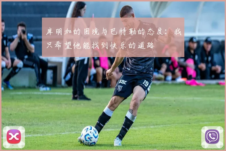 库明加的困境与巴特勒的态度：我只希望他能找到快乐的道路