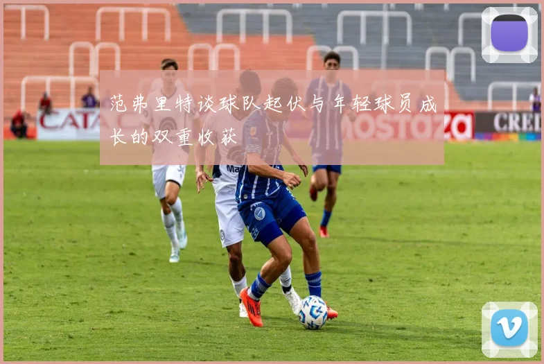 范弗里特谈球队起伏与年轻球员成长的双重收获