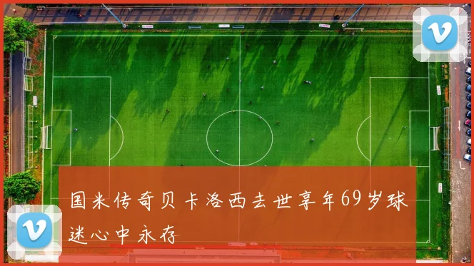 国米传奇贝卡洛西去世享年69岁球迷心中永存