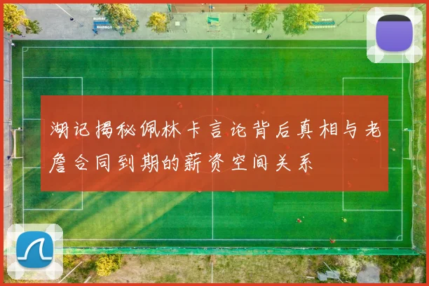 湖记揭秘佩林卡言论背后真相与老詹合同到期的薪资空间关系
