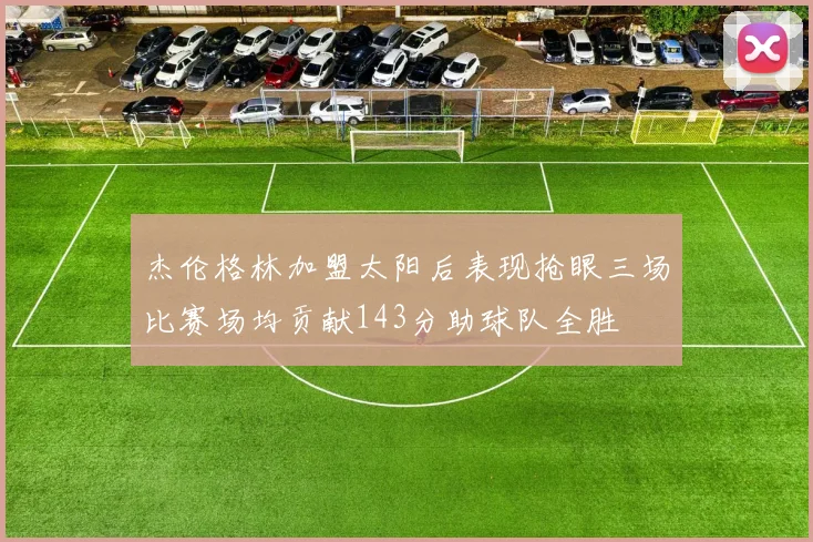 杰伦格林加盟太阳后表现抢眼三场比赛场均贡献143分助球队全胜