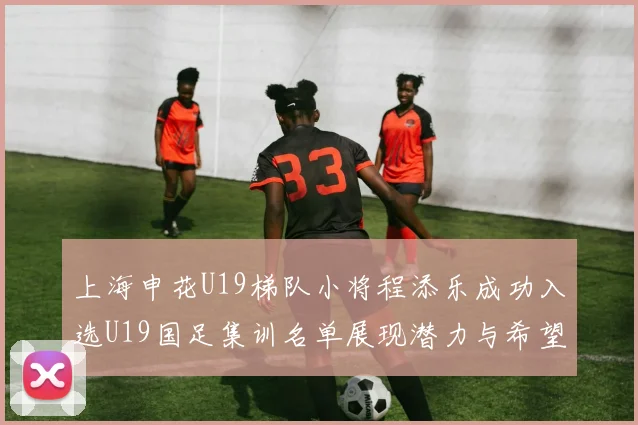 上海申花U19梯队小将程添乐成功入选U19国足集训名单展现潜力与希望