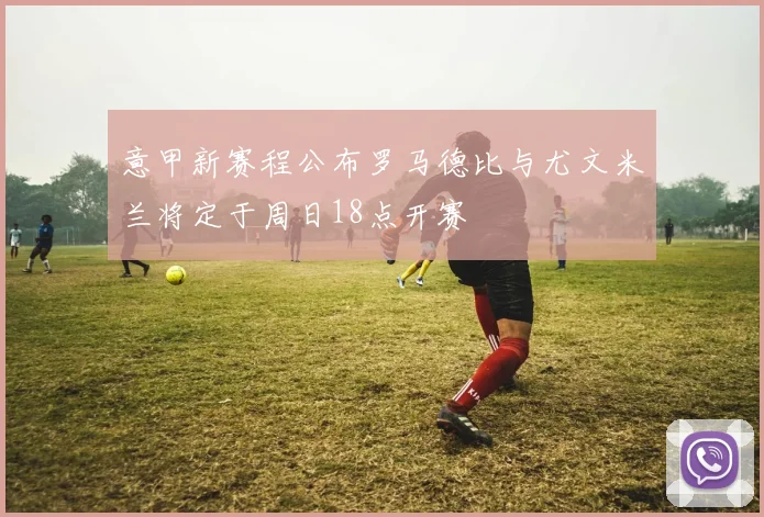 意甲新赛程公布罗马德比与尤文米兰将定于周日18点开赛