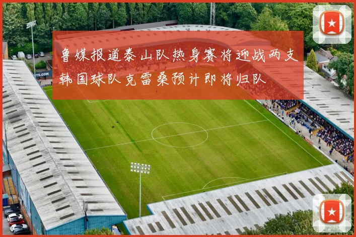 鲁媒报道泰山队热身赛将迎战两支韩国球队克雷桑预计即将归队