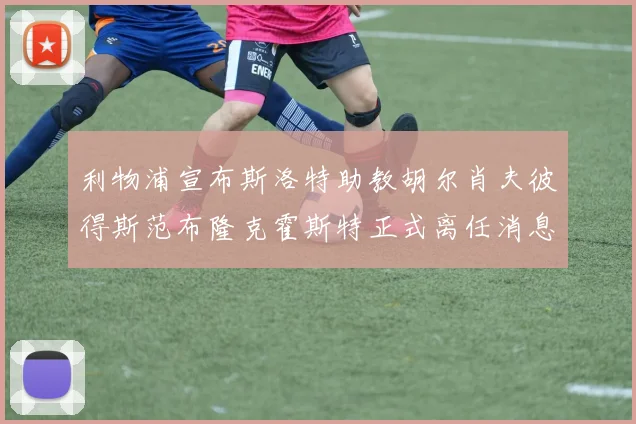 利物浦宣布斯洛特助教胡尔肖夫彼得斯范布隆克霍斯特正式离任消息