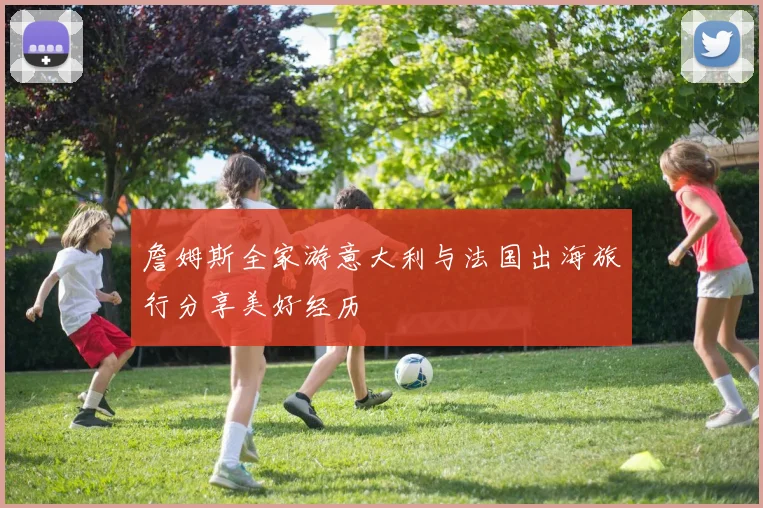 詹姆斯全家游意大利与法国出海旅行分享美好经历