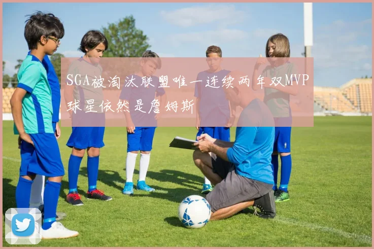 SGA被淘汰联盟唯一连续两年双MVP球星依然是詹姆斯