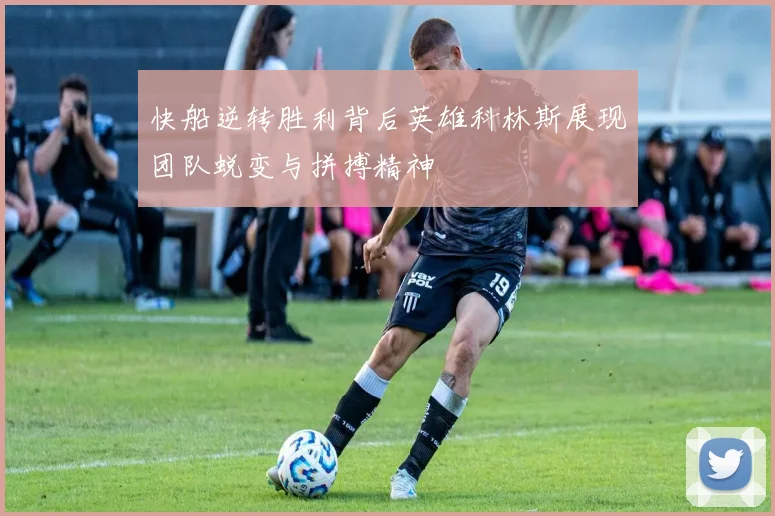 快船逆转胜利背后英雄科林斯展现团队蜕变与拼搏精神