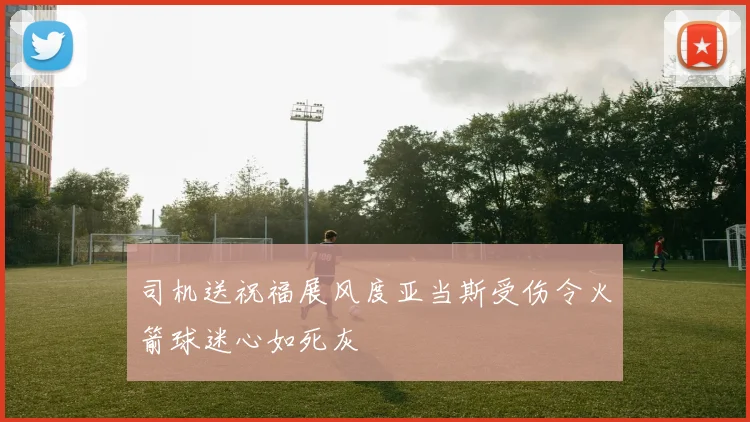 司机送祝福展风度亚当斯受伤令火箭球迷心如死灰