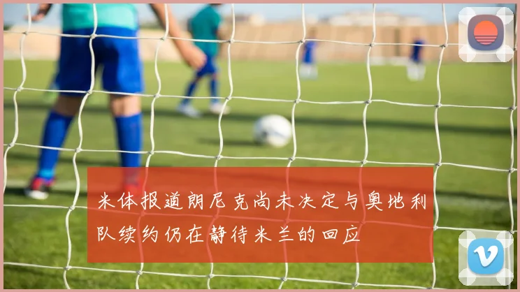 米体报道朗尼克尚未决定与奥地利队续约仍在静待米兰的回应