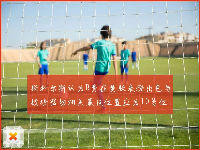 斯科尔斯认为B费在曼联表现出色与战绩密切相关最佳位置应为10号位