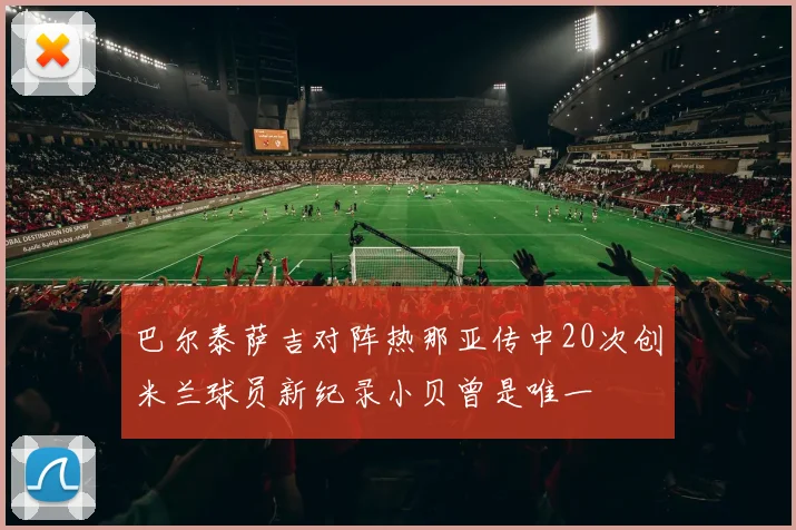 巴尔泰萨吉对阵热那亚传中20次创米兰球员新纪录小贝曾是唯一