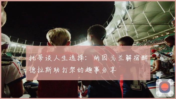 托蒂谈人生选择：纳因戈兰解宿醉德拉斯助打架的趣事分享