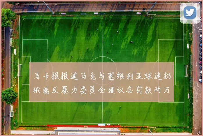 马卡报报道马竞与塞维利亚球迷扔纸卷反暴力委员会建议各罚款两万欧元