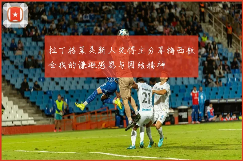 拉丁格莱美新人奖得主分享梅西教会我的谦逊感恩与团结精神