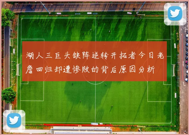 湖人三巨头缺阵逆转开拓者今日老詹回归却遭惨败的背后原因分析